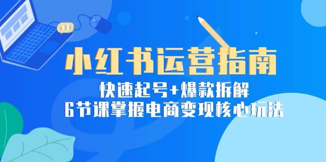 小红书运营指南：快速起号+爆款拆解，6节课掌握电商变现核心玩法-财阁