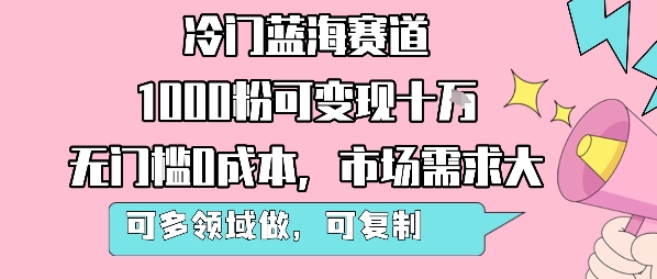 冷门蓝海赛道，1000粉可变现十W，无门槛0成本，市场需求大，可多领域做，可复制性强-财阁