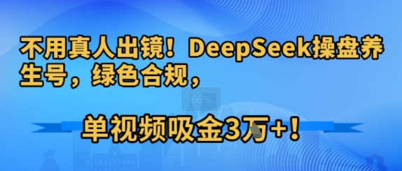 不用真人出镜！DeepSeek操盘养生号，绿色合规，单视频吸金3W+!-财阁