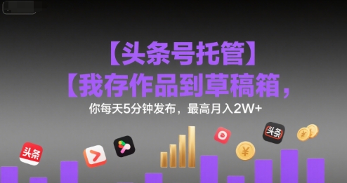 【头条号托管 】我存作品到草稿箱，你每天5分钟发布，最高月入2W+【揭秘】-财阁