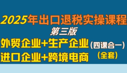 2025年出口退税实操课程，外贸企业+生产企业+进口企业+跨境电商-财阁