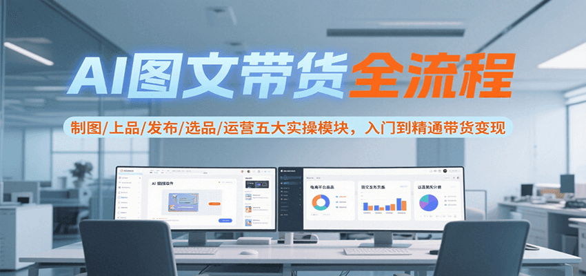 AI图文带货全流程，制图/上品/发布/选品/运营五大实操模块，入门到精通带货变现-财阁