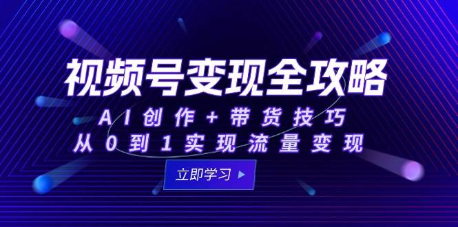 （15007期）视频号变现全攻略：AI创作+带货技巧，从0到1实现流量变现-财阁