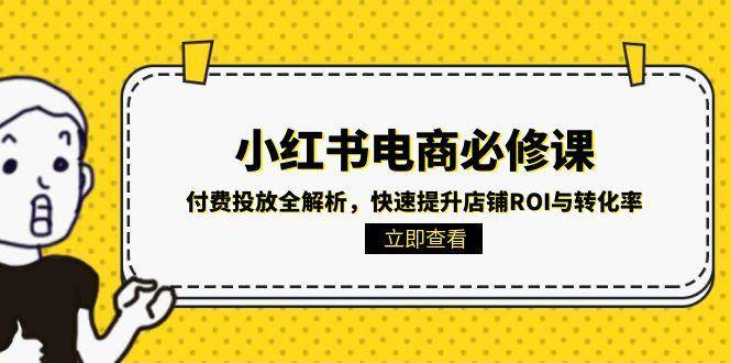 （15040期）小红书电商必修课：付费投放全解析，快速提升店铺ROI与转化率-财阁