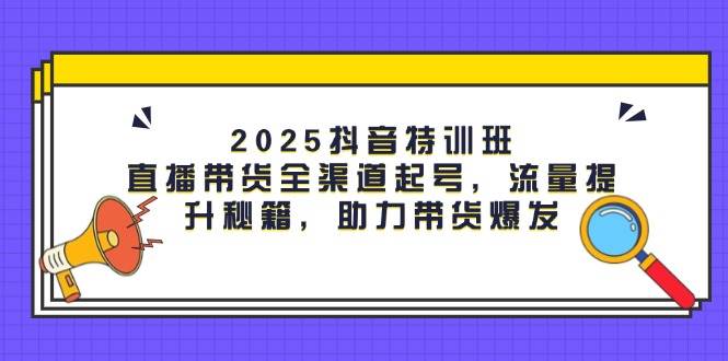 2025抖音特训班：直播带货全渠道起号，流量提升秘籍，助力带货爆发-财阁