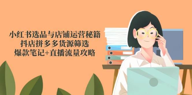 （14896期）小红书选品与店铺运营秘籍，抖店拼多多货源筛选，爆款笔记+直播流量攻略-财阁