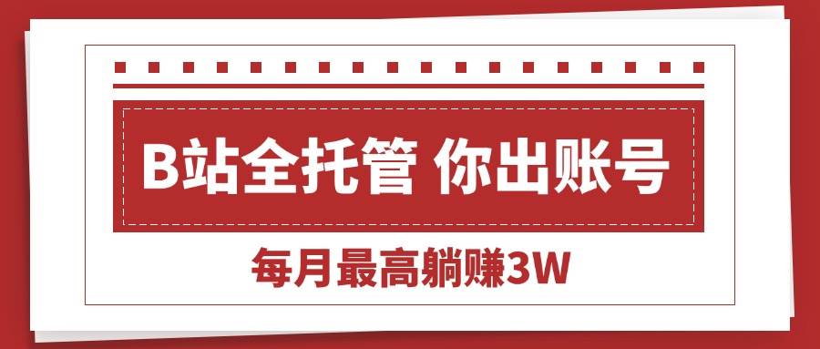 （15547期）【B站全程托管 】你出账号，我来运营，每月最高躺赚3W-财阁