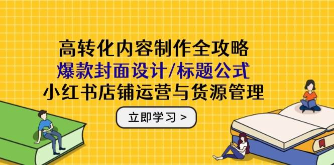 （14778期）高转化内容制作全攻略：爆款封面设计/标题公式，小红书店铺运营与货源管理-财阁