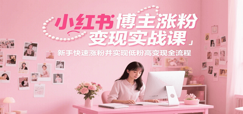 小红书博主涨粉变现实战课，新手快速涨粉并实现低粉高变现全流程-财阁