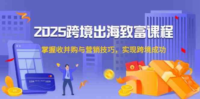 2025跨境出海致富课程，掌握收并购与营销技巧，实现跨境成功-财阁