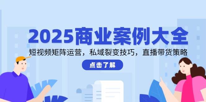 （14916期）2025商业案例大全，短视频矩阵运营，私域裂变技巧，直播带货策略-财阁