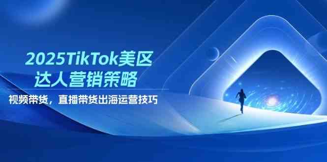 2025TikTok美区达人营销策略，视频带货，直播带货，出海运营技巧-财阁