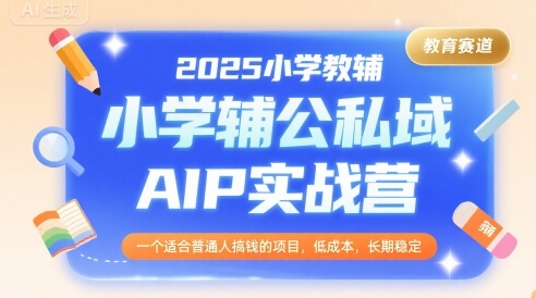 2025小学教辅公私域AIP实战营，一个适合普通人搞钱的项目，低成本，长期稳定-财阁