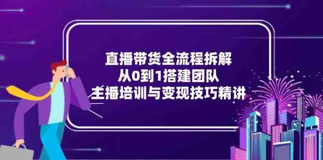 直播带货全流程拆解：从0到1搭建团队，主播培训与变现技巧精讲-财阁