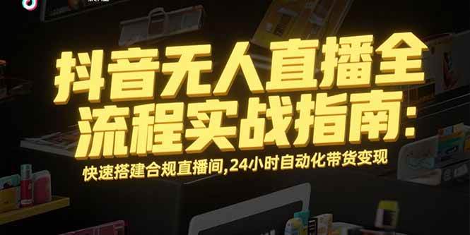 （15452期）抖音无人直播全流程实战指南：快速搭建合规直播间，24小时自动化带货变现-财阁