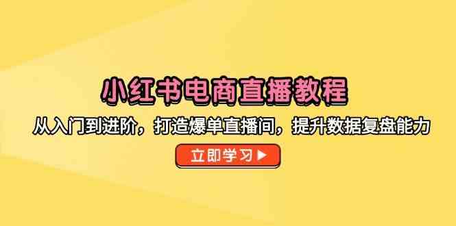 小红书电商直播教程，从入门到进阶，打造爆单直播间，提升数据复盘能力-财阁