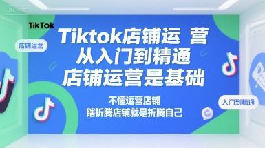 Tiktok店铺运营从入门到精通，店铺运营是基础，不懂运营店铺，瞎折腾店铺就是折腾自己-财阁