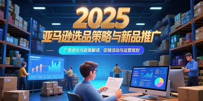 （15347期）2025亚马逊选品策略与新品推广，广告优化与政策解读，促销活动与运营规划-财阁