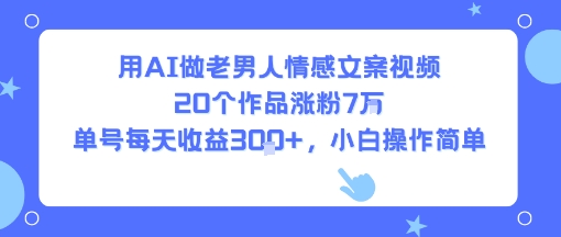 用AI做老男人情感文案视频，20个作品涨粉7W，单号每天收益3张+，小白操作简单-财阁