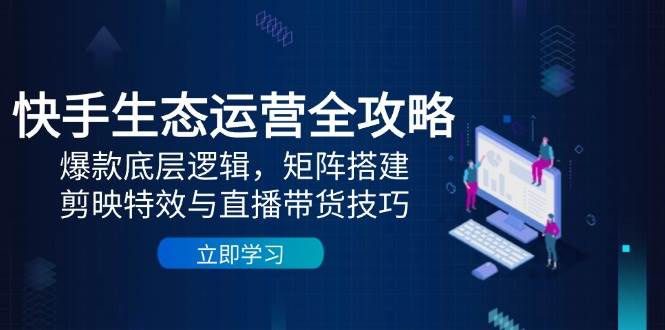 快手生态运营全攻略：爆款底层逻辑，矩阵搭建，剪映特效与直播带货技巧-财阁