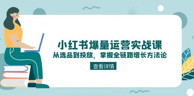 （15022期）小红书爆量运营实战课：从选品到投放，掌握全链路增长方法论-财阁