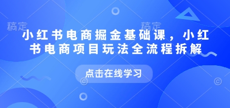 小红书电商掘金课，小红书电商项目玩法全流程拆解（更新7月）-财阁