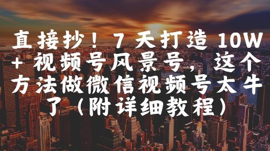 直接抄！7 天打造 10W + 视频号风景号，这个方法做微信视频号太牛了(附详细教程)-财阁