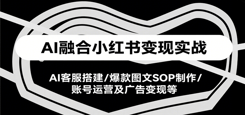 AI融合小红书变现实战课，AI客服搭建/爆款图文SOP制作/账号运营及广告变现等-财阁