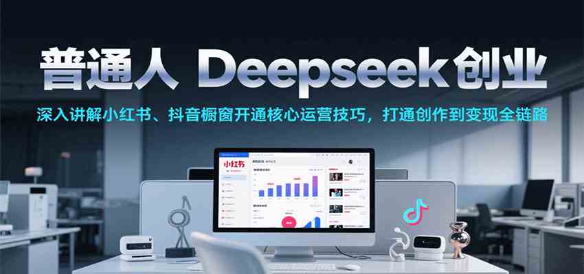 普通人Deepseek创业，小红书、抖音橱窗开通核心运营技巧，打通创作到变现全链路-财阁