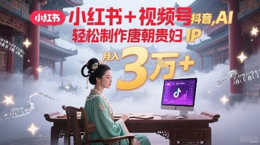 小红书+视频号+抖音，AI轻松制作唐朝贵妇IP，每天30分钟，轻松产出N条，月入3W+-财阁