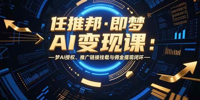 （15467期）任推邦·即梦AI变现课：梦AI授权、推广链接挂载与佣金提现闭环-财阁