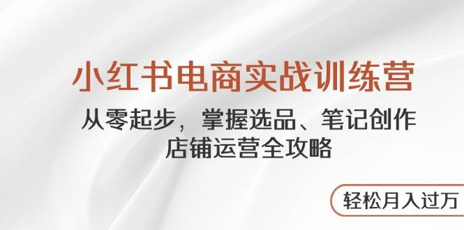 小红书电商实战训练营，从零起步，掌握选品、笔记创作、店铺运营全攻略，轻松月入过万-财阁
