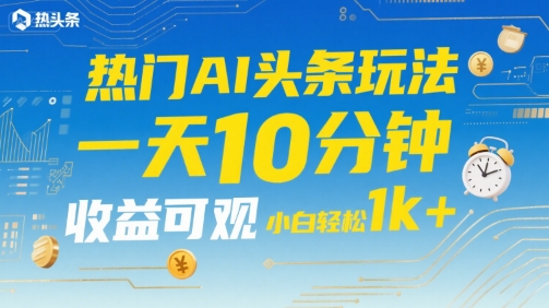 热门AI头条玩法，一天10分钟，收益可观，小白轻松日入1k+【揭秘】-财阁