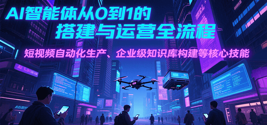 AI智能体从0到1的搭建与运营全流程，短视频自动化生产、企业级知识库构建等核心技能-财阁