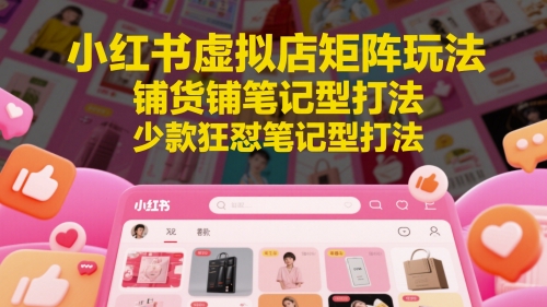 小红书虚拟店矩阵玩法，铺货铺笔记型打法，少款狂怼笔记型打法（更新）-财阁