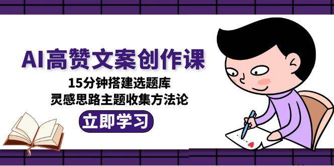 AI高赞文案创作课，15分钟搭建选题库，灵感思路主题收集方法论-财阁