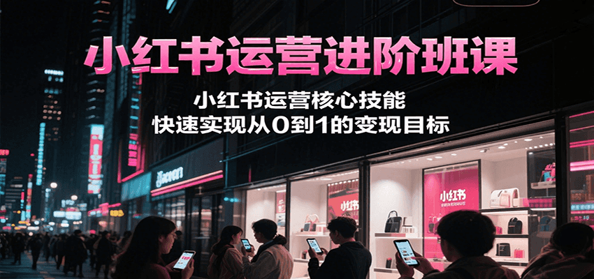 小红书运营进阶班课，小红书运营核心技能，快速实现从0到1的变现目标-财阁