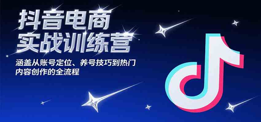 抖音电商实战训练营，涵盖从账号定位、养号技巧到热门内容创作的全流程-财阁