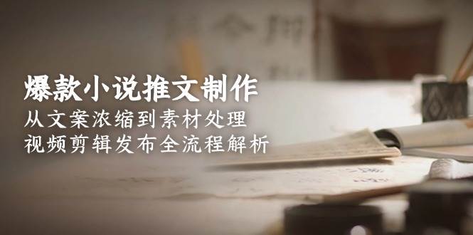 （15098期）爆款小说推文制作，从文案浓缩到素材处理，视频剪辑发布全流程解析-财阁