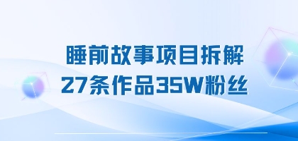 睡前故事项目拆解，27条作品35W粉丝，人人都能上手-财阁