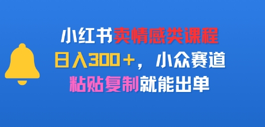 小红书卖情感类课程，日入3张+，小众赛道，粘贴复制就能出单-财阁