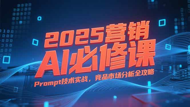 （15306期）2025营销AI必修课，业务拆解逻辑，Prompt技术实战，竞品市场分析全攻略-财阁
