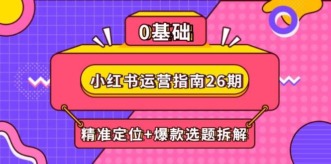 （14795期）小红书运营指南26期：精准定位+爆款选题拆解,DeepSeek辅助创作与电商变现-财阁