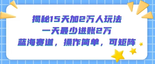 揭秘15天加2W人玩法，一天最少2万进账，蓝海赛道，操作简单，可矩阵-财阁