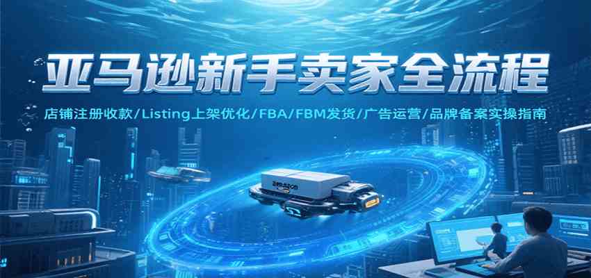 亚马逊新手卖家全流程，注册收款/Listing上架优化/ FBA/FBM发货/广告运营/品牌备案-财阁