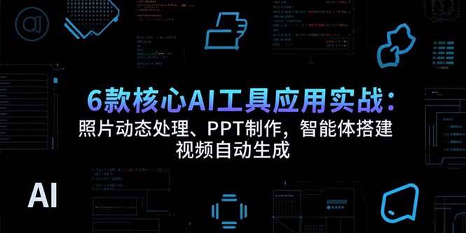 （15451期）6款核心AI工具应用实战：照片动态处理、PPT制作，智能体搭建 视频自动生成-财阁