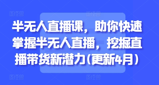 半无人直播课，助你快速掌握半无人直播，挖掘直播带货新潜力(更新5月)-财阁