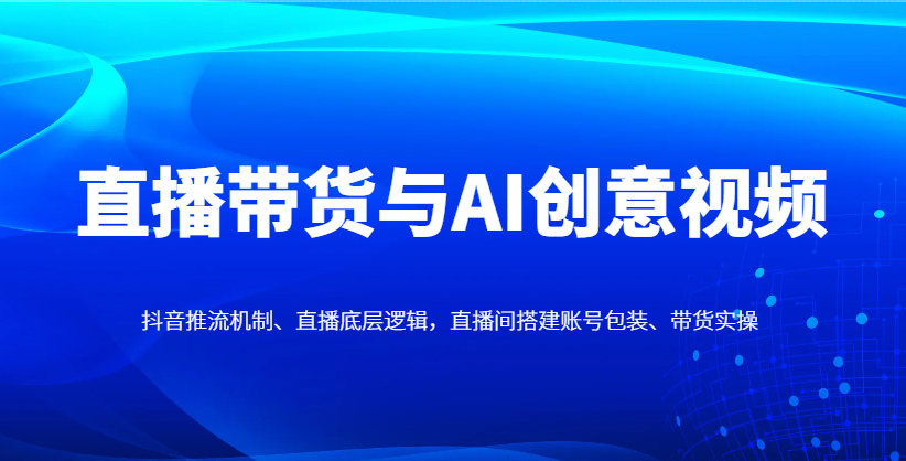 直播带货与AI创意视频，抖音推流机制、直播底层逻辑，直播间搭建账号包装、带货实操-财阁