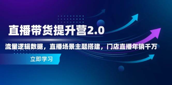 直播带货提升营2.0：流量逻辑数据，直播场景主题搭建，门店直播年销千万-财阁
