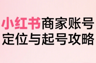小红书电商全链路实战从定位到爆单，系统拆解小红书商家起号全流程-财阁